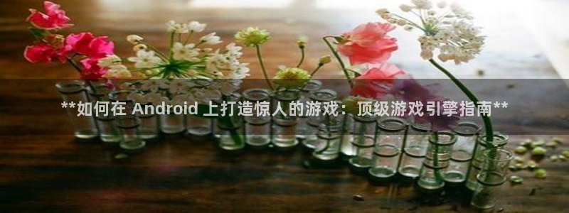 沐鸣2注册丘27337：**如何在 Android 上打造惊人的游戏：顶级游戏引擎指南**