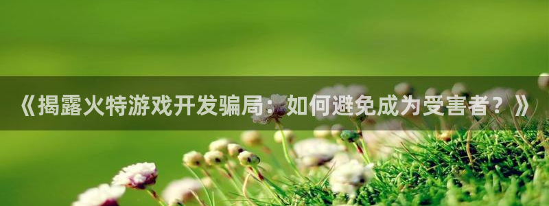 沐鸣娱乐2代理：《揭露火特游戏开发骗局：如何避免成为受害者？》