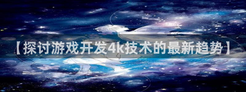 沐鸣娱乐2登陆不上怎么办：【探讨游戏开发4k技术的最新趋势】