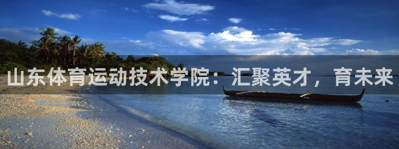 皇冠277体育：山东体育运动技术学院：汇聚英才，育未来