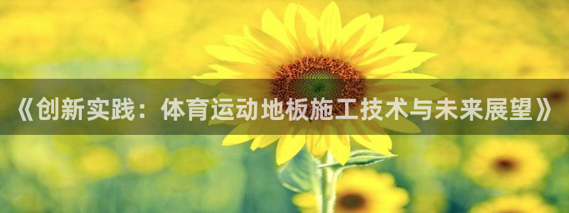 77体育app下载官网：《创新实践：体育运动地板施工技术与未来展望》