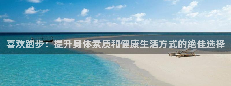 77体育官网：喜欢跑步：提升身体素质和健康生活方式的绝佳选择