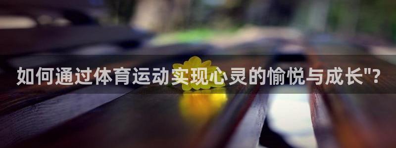 77体育：如何通过体育运动实现心灵的愉悦与成长\