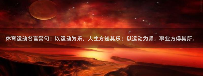 77体育app下载官网：体育运动名言警句：以运动为乐，人生方知其乐；以运动为师，事业方得其所。