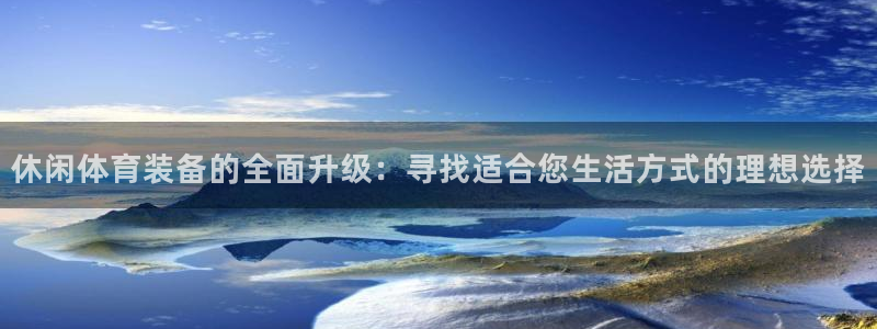 77体育app下载官网：休闲体育装备的全面升级：寻找适合您生活方式的理想选择
