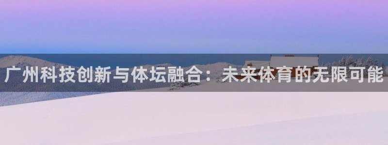 皇冠277体育：广州科技创新与体坛融合：未来体育的无限可能