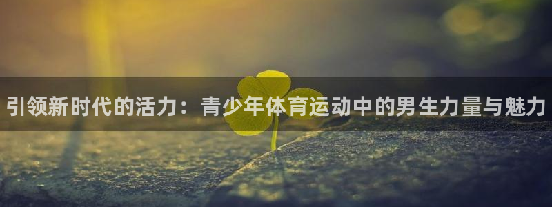 77体育官网：引领新时代的活力：青少年体育运动中的男生力量与魅力