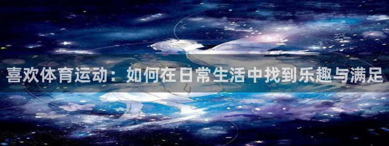 77体育app下载官网：喜欢体育运动：如何在日常生活中找到乐趣与满足