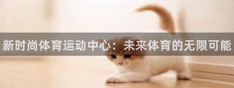77体育官网：新时尚体育运动中心：未来体育的无限可能