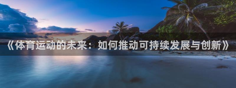 77体育：《体育运动的未来：如何推动可持续发展与创新》