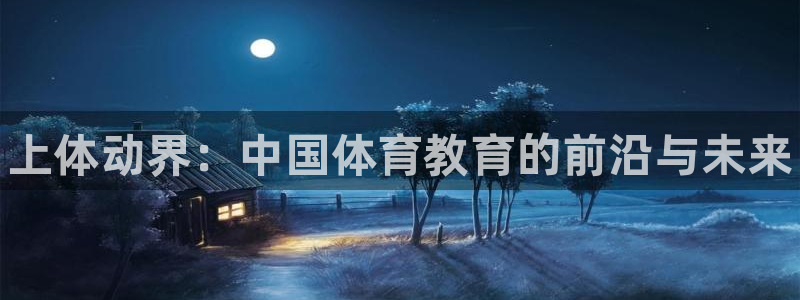 77体育官网：上体动界：中国体育教育的前沿与未来