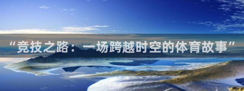 77体育官网：“竞技之路：一场跨越时空的体育故事”