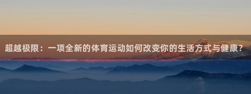 77体育app下载官网：超越极限：一项全新的体育运动如何改变你的生活方式与健康？