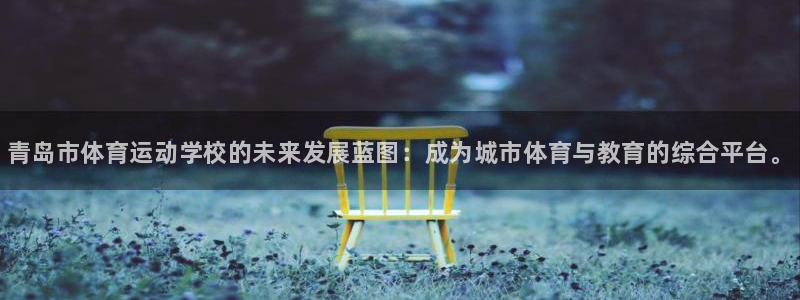77体育app下载官网：青岛市体育运动学校的未来发展蓝图：成为城市体育与教育的综合平台。
