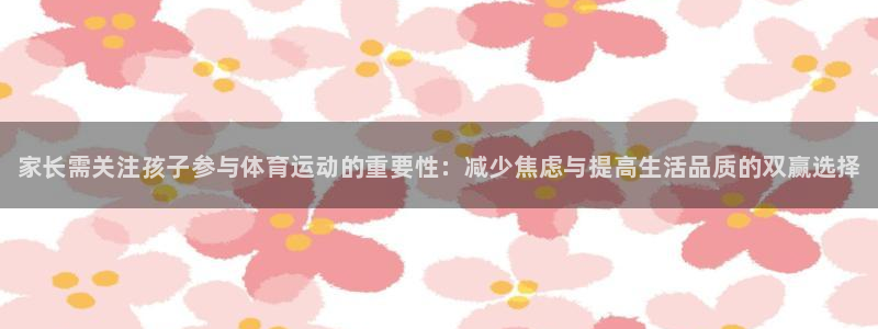 77体育官网：家长需关注孩子参与体育运动的重要性：减少焦虑与提高生活品质的双赢选择