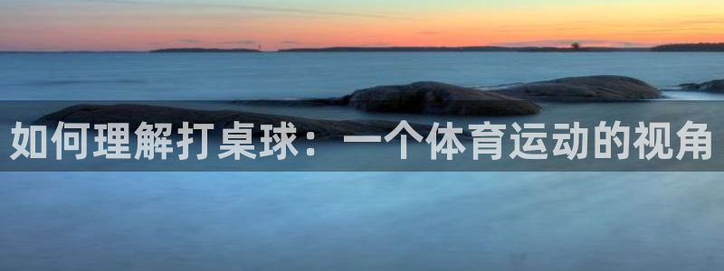 77体育：如何理解打桌球：一个体育运动的视角