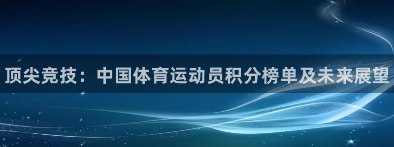 77体育官网：顶尖竞技：中国体育运动员积分榜单及未来展望