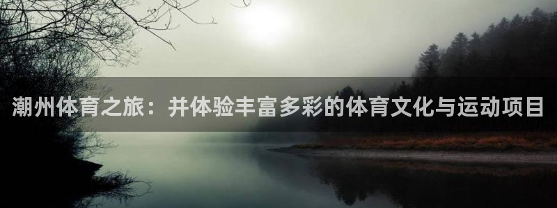 77体育官网：潮州体育之旅：并体验丰富多彩的体育文化与运动项目