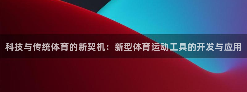 77体育app下载官网：科技与传统体育的新契机：新型体育运动工具的开发与应用