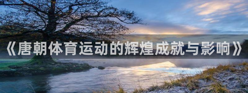 77体育：《唐朝体育运动的辉煌成就与影响》