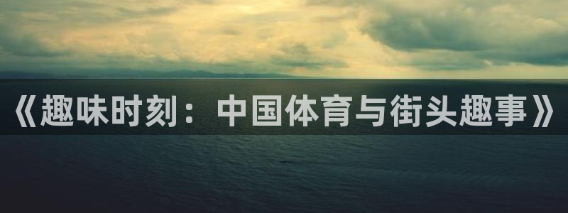 77体育app下载官网：《趣味时刻：中国体育与街头趣事》