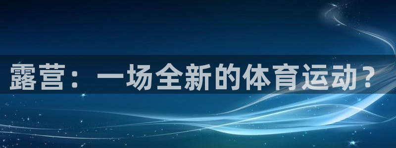 77体育：露营：一场全新的体育运动？