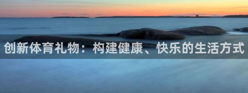 77体育app下载官网：创新体育礼物：构建健康、快乐的生活方式